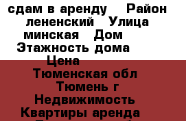 сдам в аренду  › Район ­ лененский › Улица ­ минская › Дом ­ 69 › Этажность дома ­ 14 › Цена ­ 11 000 - Тюменская обл., Тюмень г. Недвижимость » Квартиры аренда   . Тюменская обл.,Тюмень г.